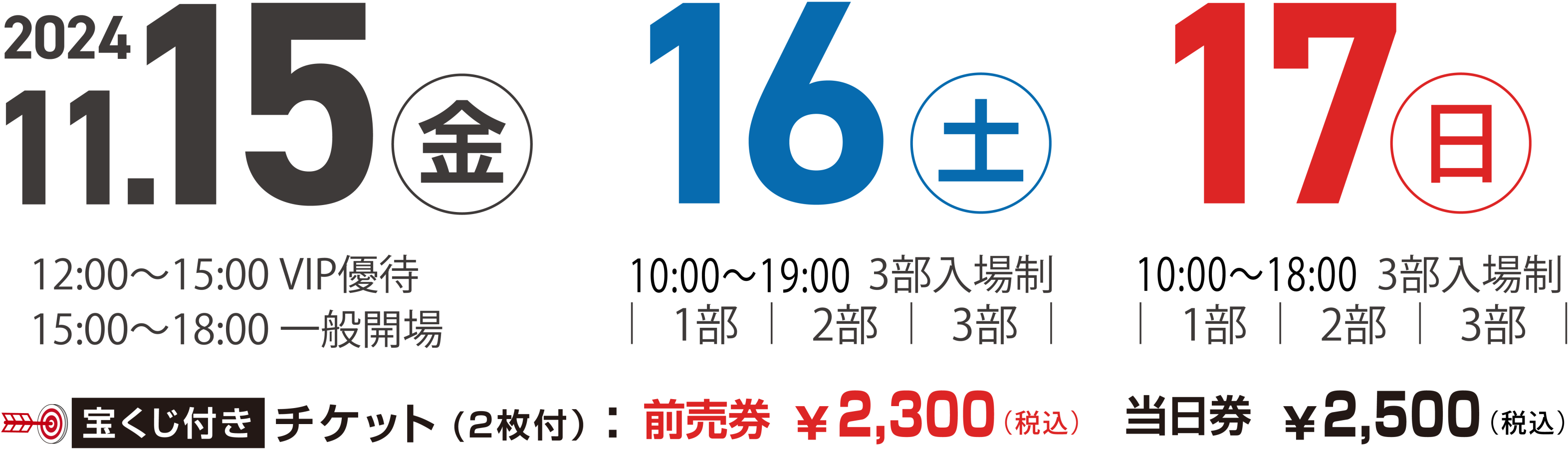 2024年11月15日（金）12:00~15:00 VIP優待、15:00~18:00一般開場；16日（土）9:00~18:00 ３部入場制；17日（日） 9:00~18:00 ３部入場制；宝くじ付きチケット（２枚付き）前売券¥2300（２枚税込み）　当日券　¥2500円（税込み）